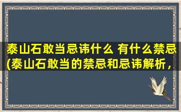 泰山石敢当忌讳什么 有什么禁忌(泰山石敢当的禁忌和忌讳解析，如何正确处理？)